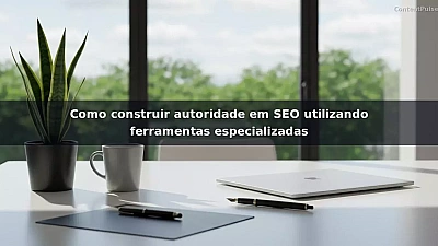 Como construir autoridade em SEO utilizando ferramentas especializadas