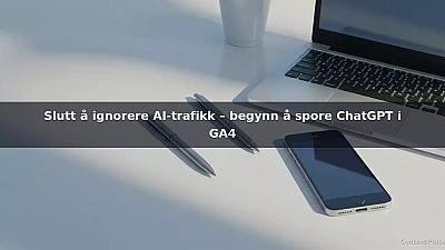 Slutt å ignorere AI-trafikk – begynn å spore ChatGPT i GA4