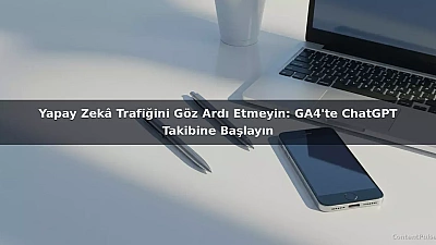 Yapay Zekâ Trafiğini Göz Ardı Etmeyin: GA4'te ChatGPT Takibine Başlayın