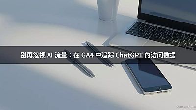 别再忽视 AI 流量：在 GA4 中追踪 ChatGPT 的访问数据