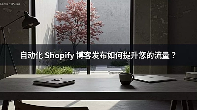 自动化 Shopify 博客发布如何提升您的流量？