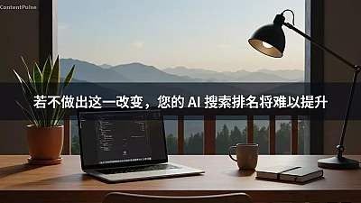 若不做出这一改变，您的 AI 搜索排名将难以提升