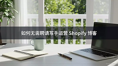 如何无需聘请写手运营 Shopify 博客