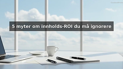 5 myter om innholds-ROI du må ignorere