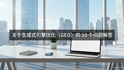 关于生成式引擎优化（GEO）的 10 个问题解答