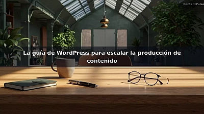 La guía de WordPress para escalar la producción de contenido