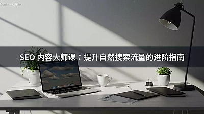 SEO 内容大师课：提升自然搜索流量的进阶指南