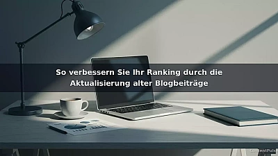 So verbessern Sie Ihr Ranking durch die Aktualisierung alter Blogbeiträge