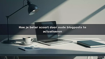 Hoe je beter scoort door oude blogposts te actualiseren