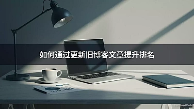 如何通过更新旧博客文章提升排名